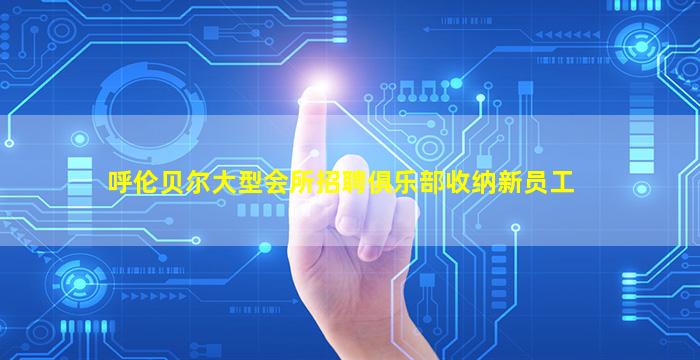 呼伦贝尔大型会所招聘俱乐部收纳新员工